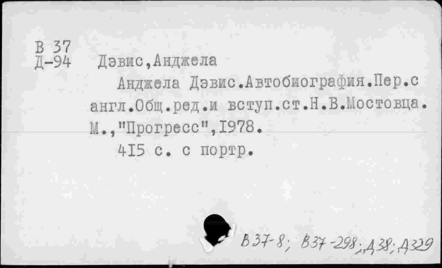 ﻿В 37
Д—94	Дэвис,Анджела
Анджела Дэвис.Автобиография.Пер.с англ.Общ.ред.и вступ.ст.Н.В.Мостовца. И.,"Прогресс",1978.
415 с. с портр.
